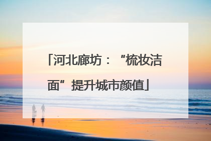 河北廊坊：“梳妆洁面”提升城市颜值