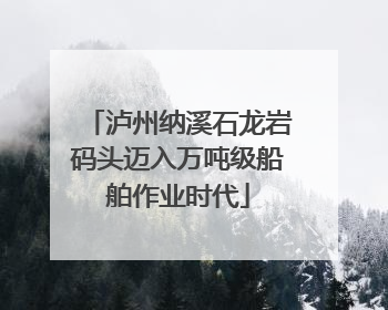 泸州纳溪石龙岩码头迈入万吨级船舶作业时代