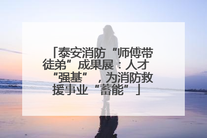 泰安消防“师傅带徒弟”成果展：人才“强基”，为消防救援事业“蓄能”