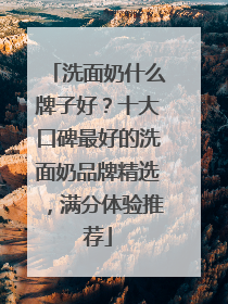 洗面奶什么牌子好？十大口碑最好的洗面奶品牌精选，满分体验推荐