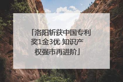 洛阳斩获中国专利奖1金3优 知识产权强市再进阶