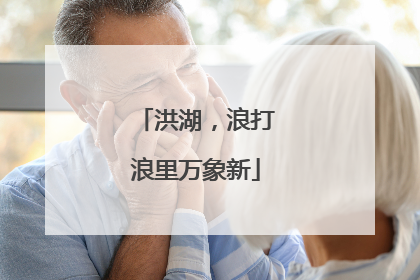 洪湖，浪打浪里万象新