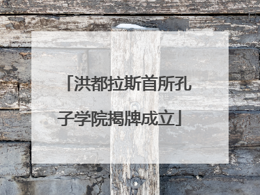 洪都拉斯首所孔子学院揭牌成立