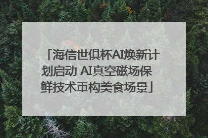 海信世俱杯AI焕新计划启动 AI真空磁场保鲜技术重构美食场景