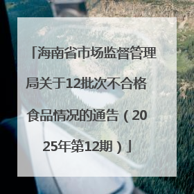 海南省市场监督管理局关于12批次不合格食品情况的通告（2025年第12期）