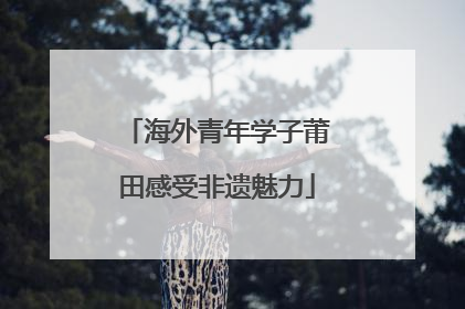 海外青年学子莆田感受非遗魅力