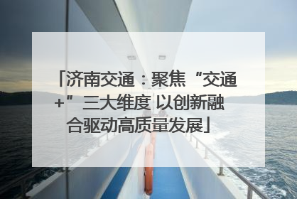 济南交通：聚焦“交通+”三大维度 以创新融合驱动高质量发展