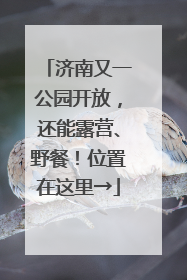 济南又一公园开放，还能露营、野餐！位置在这里→
