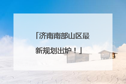 济南南部山区最新规划出炉！