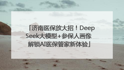 济南医保放大招！DeepSeek大模型+参保人画像 解锁AI医保管家新体验