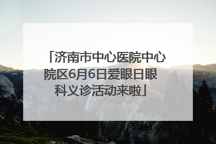 济南市中心医院中心院区6月6日爱眼日眼科义诊活动来啦