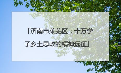 济南市莱芜区：十万学子乡土思政的精神远征