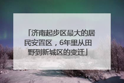 济南起步区最大的居民安置区，6年里从田野到新城区的变迁