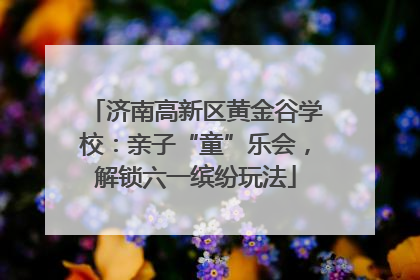 济南高新区黄金谷学校：亲子“童”乐会，解锁六一缤纷玩法