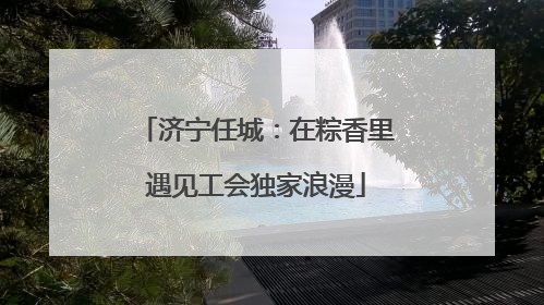 济宁任城：在粽香里遇见工会独家浪漫
