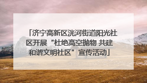 济宁高新区洸河街道阳光社区开展“杜绝高空抛物 共建和谐文明社区”宣传活动