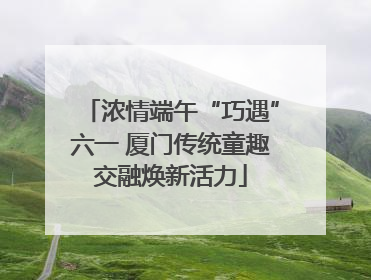 浓情端午“巧遇”六一 厦门传统童趣交融焕新活力