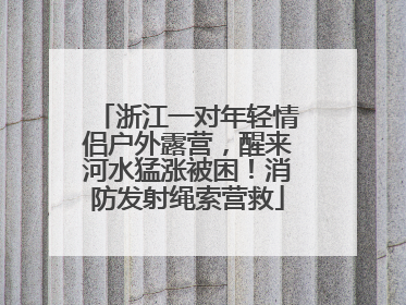 浙江一对年轻情侣户外露营，醒来河水猛涨被困！消防发射绳索营救