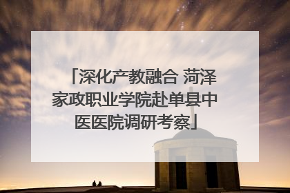 深化产教融合 菏泽家政职业学院赴单县中医医院调研考察