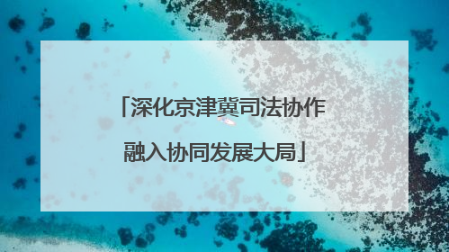 深化京津冀司法协作 融入协同发展大局