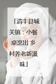 清丰县城关镇：小餐桌烹出 乡村养老新滋味