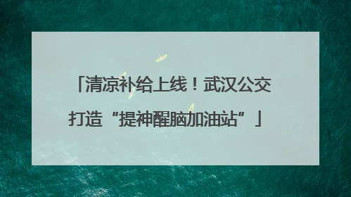清凉补给上线！武汉公交打造“提神醒脑加油站”