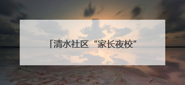 清水社区“家长夜校”开展“除陋习树新风 共筑廉洁清风防线”活动