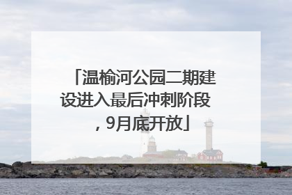 温榆河公园二期建设进入最后冲刺阶段，9月底开放