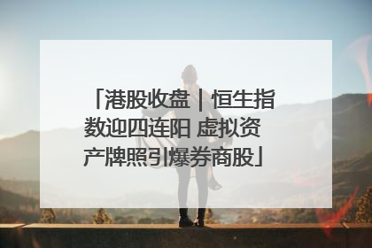 港股收盘｜恒生指数迎四连阳 虚拟资产牌照引爆券商股