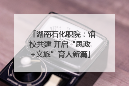 湖南石化职院：馆校共建 开启“思政+文旅”育人新篇