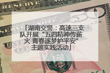 湖南交警：高速三支队开展“五四精神传薪火 青春逐梦护平安”主题实践活动