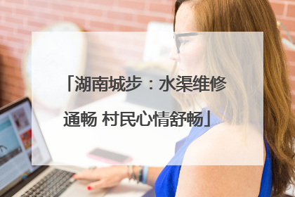 湖南城步：水渠维修通畅 村民心情舒畅