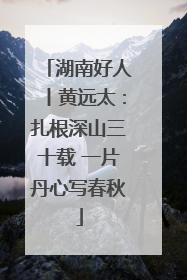 湖南好人丨黄远太：扎根深山三十载 一片丹心写春秋