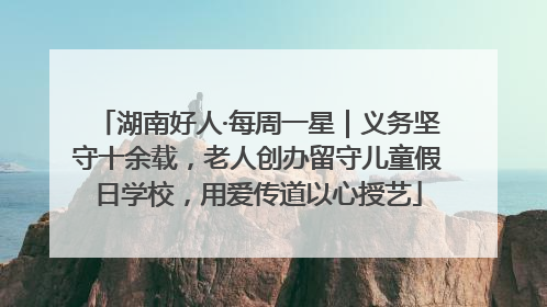湖南好人·每周一星｜义务坚守十余载，老人创办留守儿童假日学校，用爱传道以心授艺