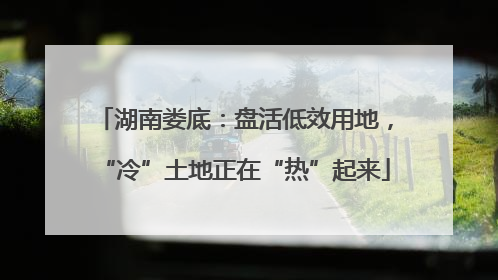 湖南娄底：盘活低效用地，“冷”土地正在“热”起来