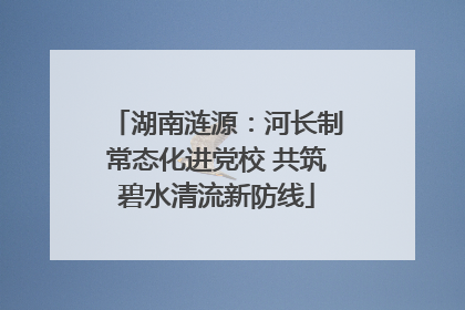 湖南涟源：河长制常态化进党校 共筑碧水清流新防线