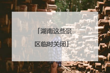 湖南这些景区临时关闭
