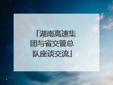 湖南高速集团与省交管总队座谈交流