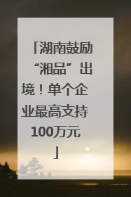 湖南鼓励“湘品”出境！单个企业最高支持100万元