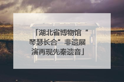 湖北省博物馆“琴瑟长合”非遗展演再现先秦遗音