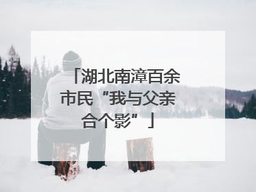 湖北南漳百余市民“我与父亲合个影”