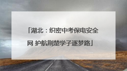 湖北：织密中考保电安全网 护航荆楚学子逐梦路