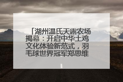湖州温氏天露农场揭幕：开启中华土鸡文化体验新范式，羽毛球世界冠军郑思维助力品牌兴农