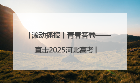 滚动播报丨青春答卷——直击2025河北高考