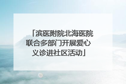 滨医附院北海医院联合多部门开展爱心义诊进社区活动