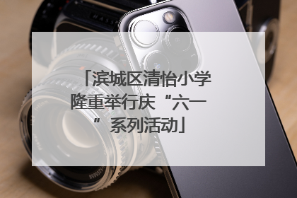 滨城区清怡小学隆重举行庆“六一”系列活动
