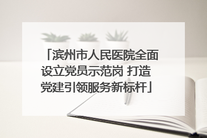 滨州市人民医院全面设立党员示范岗 打造党建引领服务新标杆
