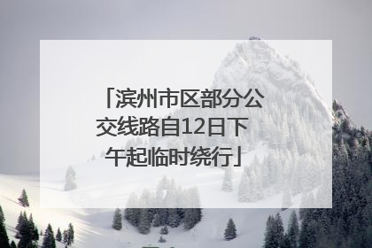 滨州市区部分公交线路自12日下午起临时绕行