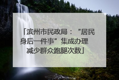 滨州市民政局：“居民身后一件事”集成办理 减少群众跑腿次数