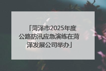 菏泽市2025年度公路防汛应急演练在菏泽发展公司举办